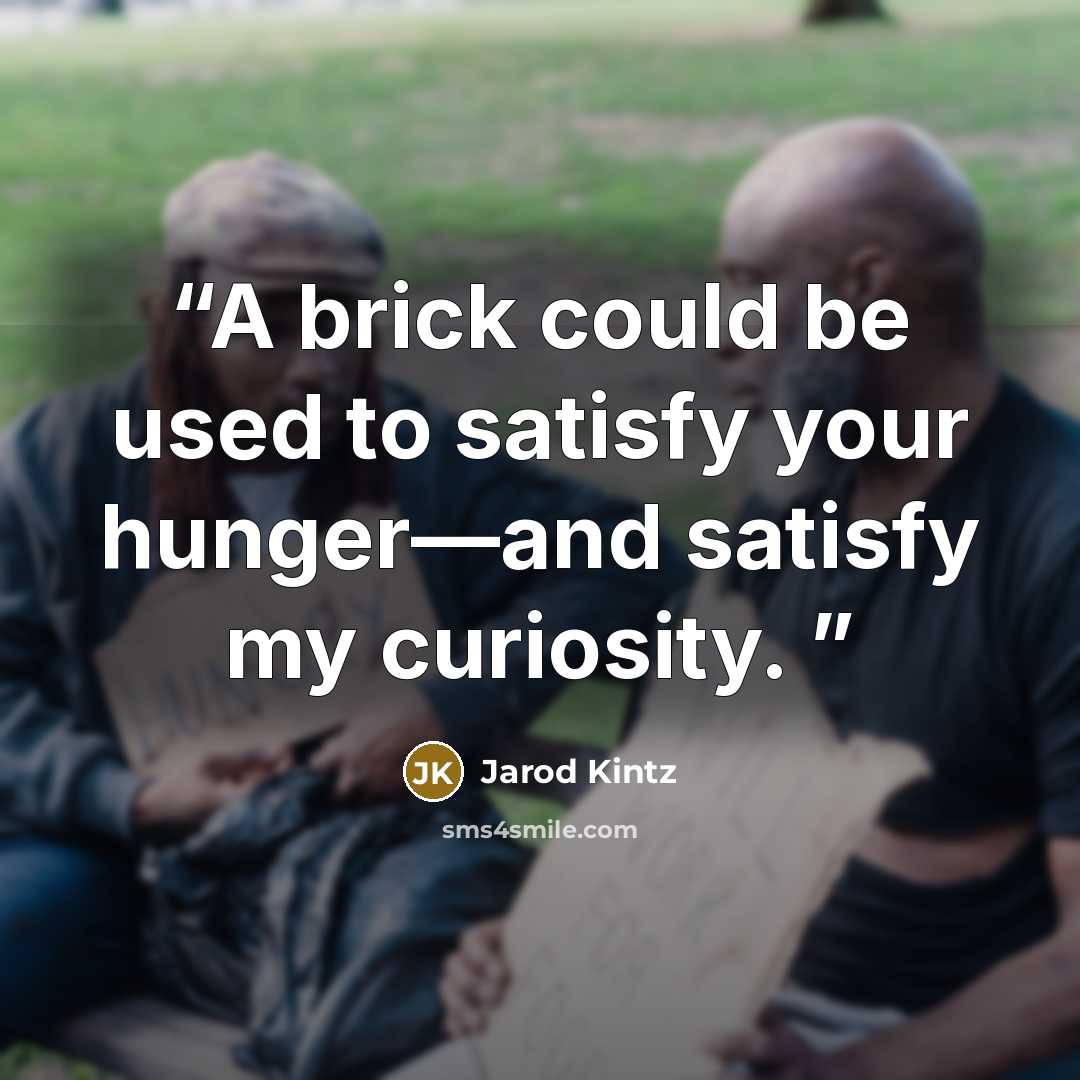 “A brick could be used to satisfy your hunger—and satisfy my curiosity.” quote by Jarod Kintz