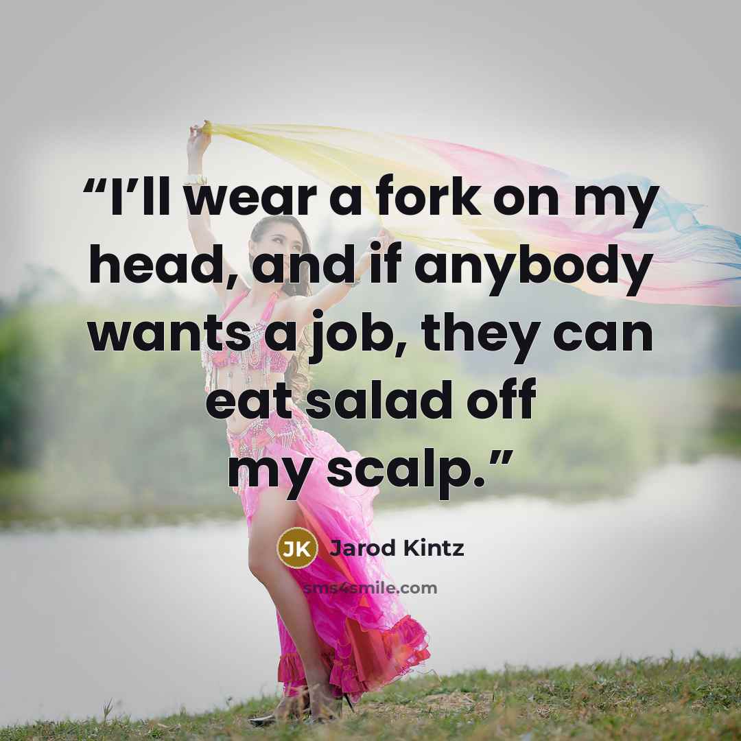 “I’ll wear a fork on my head, and if anybody wants a job, they can eat salad off my scalp.” quote by Jarod Kintz