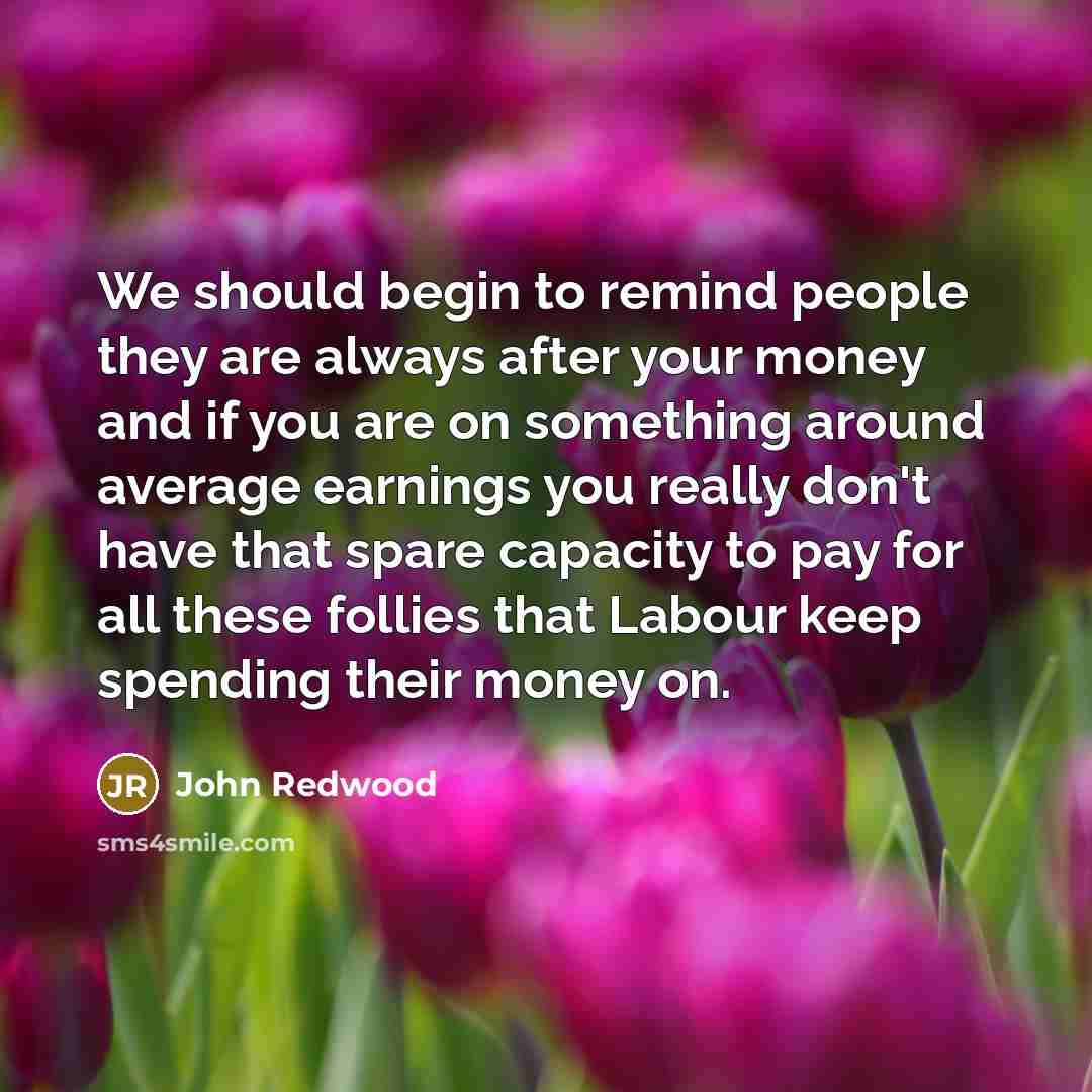 “We should begin to remind people they are always after…” quote by John Redwood
