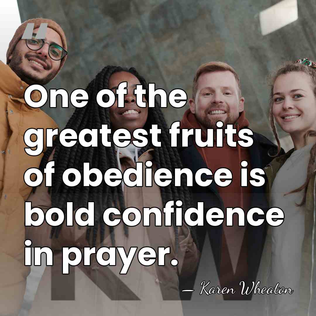 One of the greatest fruits of obedience is bold confidence in prayer. - Karen Wheaton