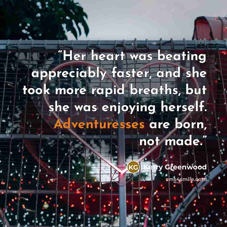 “Her heart was beating appreciably faster, and she took more rapid breaths, but she was enjoying herself. Adventuresses are born, not made.” quote by Kerry Greenwood