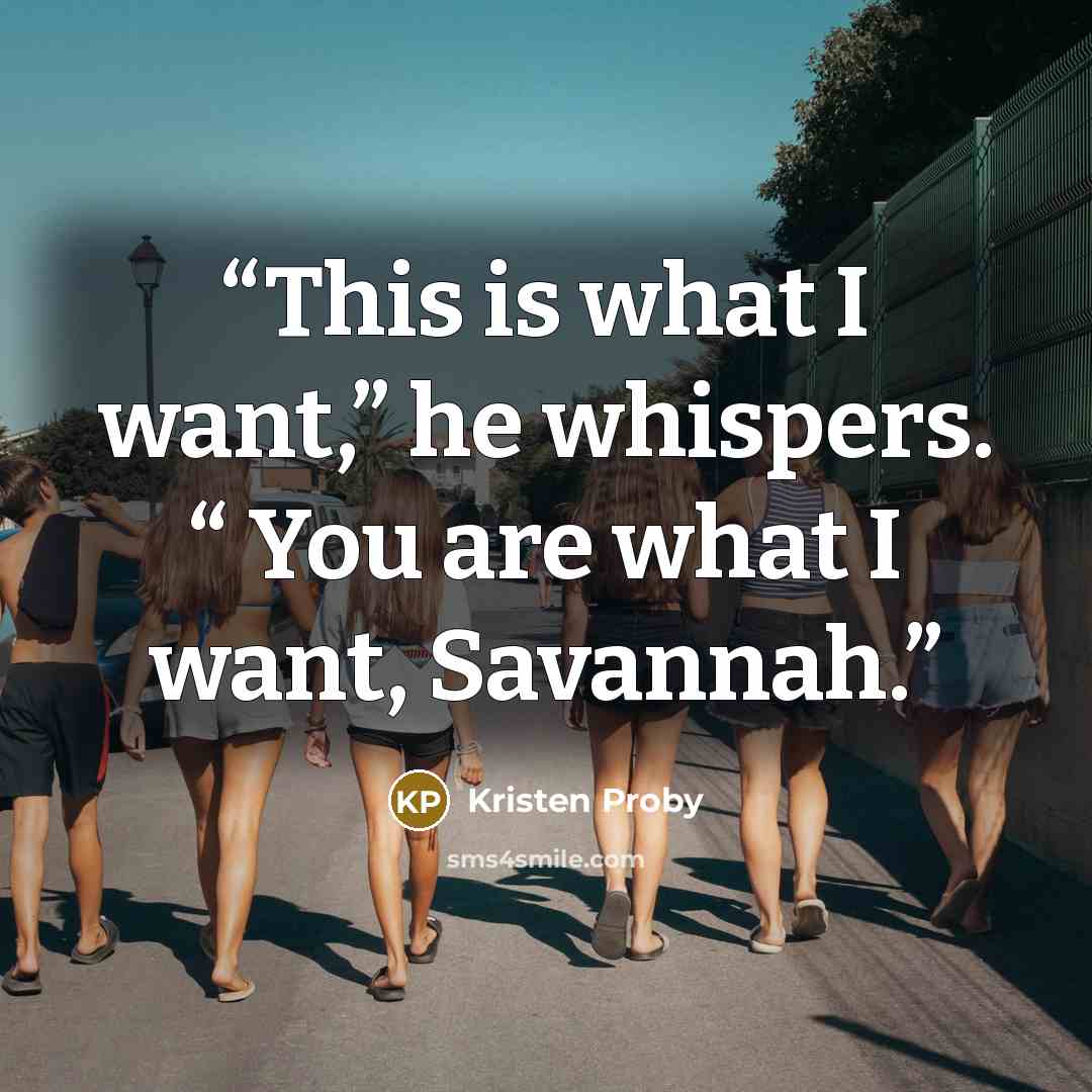 “This is what I want,” he whispers. “ You are what I want, Savannah.” quote by Kristen Proby