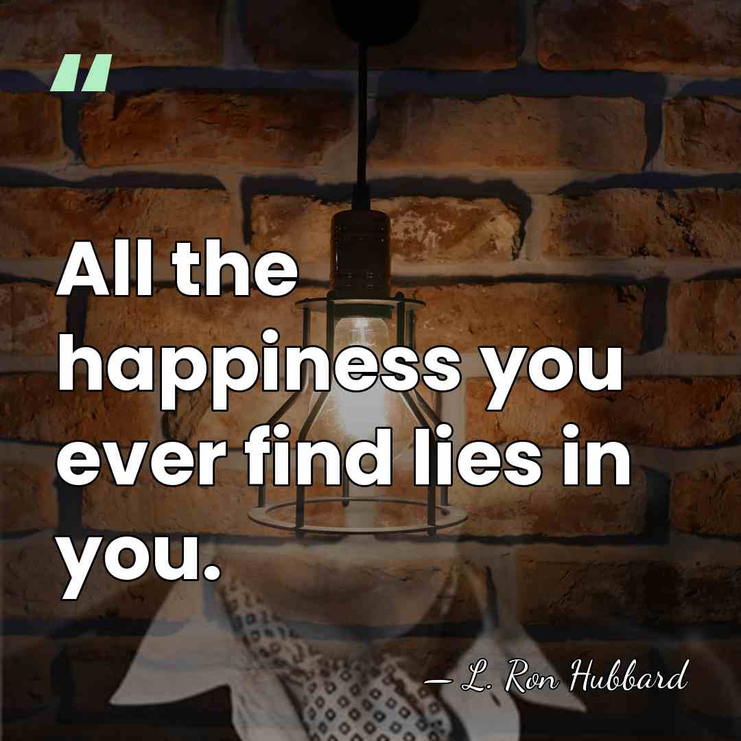 All the happiness you ever find lies in you. - L. Ron Hubbard