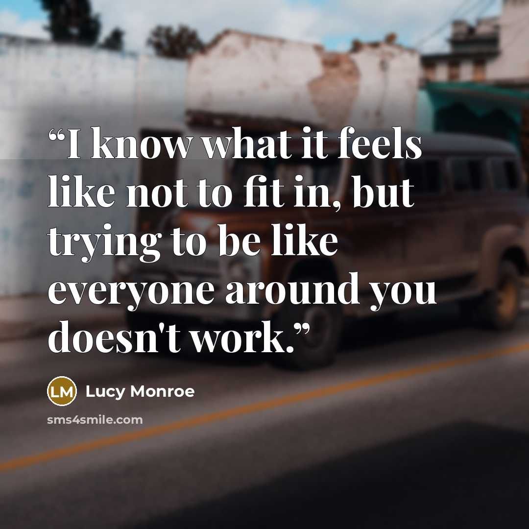 “I know what it feels like not to fit in, but trying to be like everyone around you doesn't work.” quote by Lucy Monroe