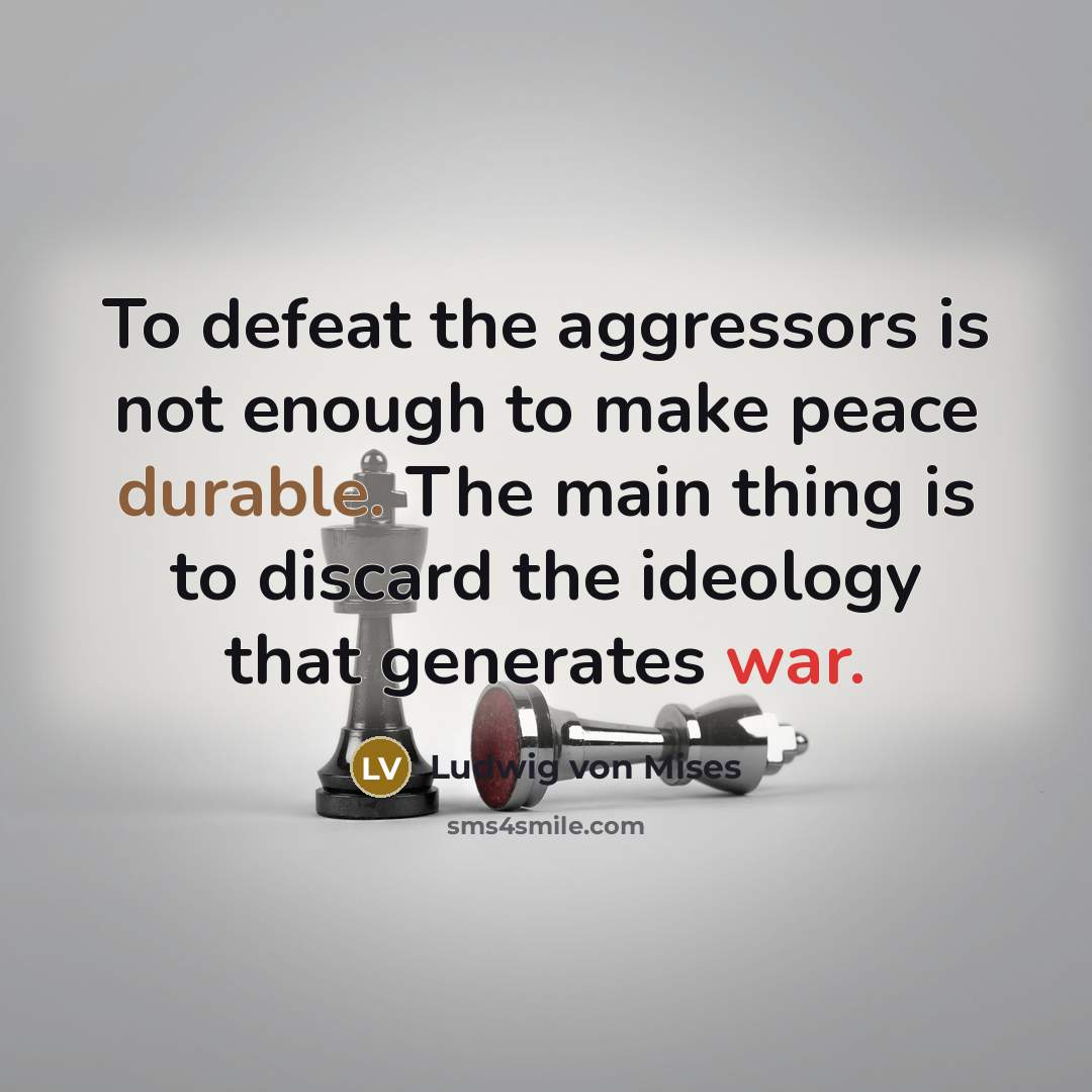 “To defeat the aggressors is not enough to make peace durable. The main thing is to discard the ideology that generates war.” quote by Ludwig von Mises