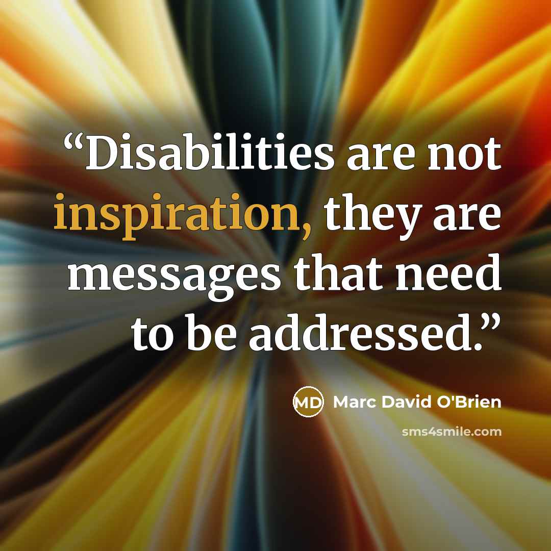 “Disabilities are not inspiration, they are messages that need to be addressed.” quote by Marc David O'Brien