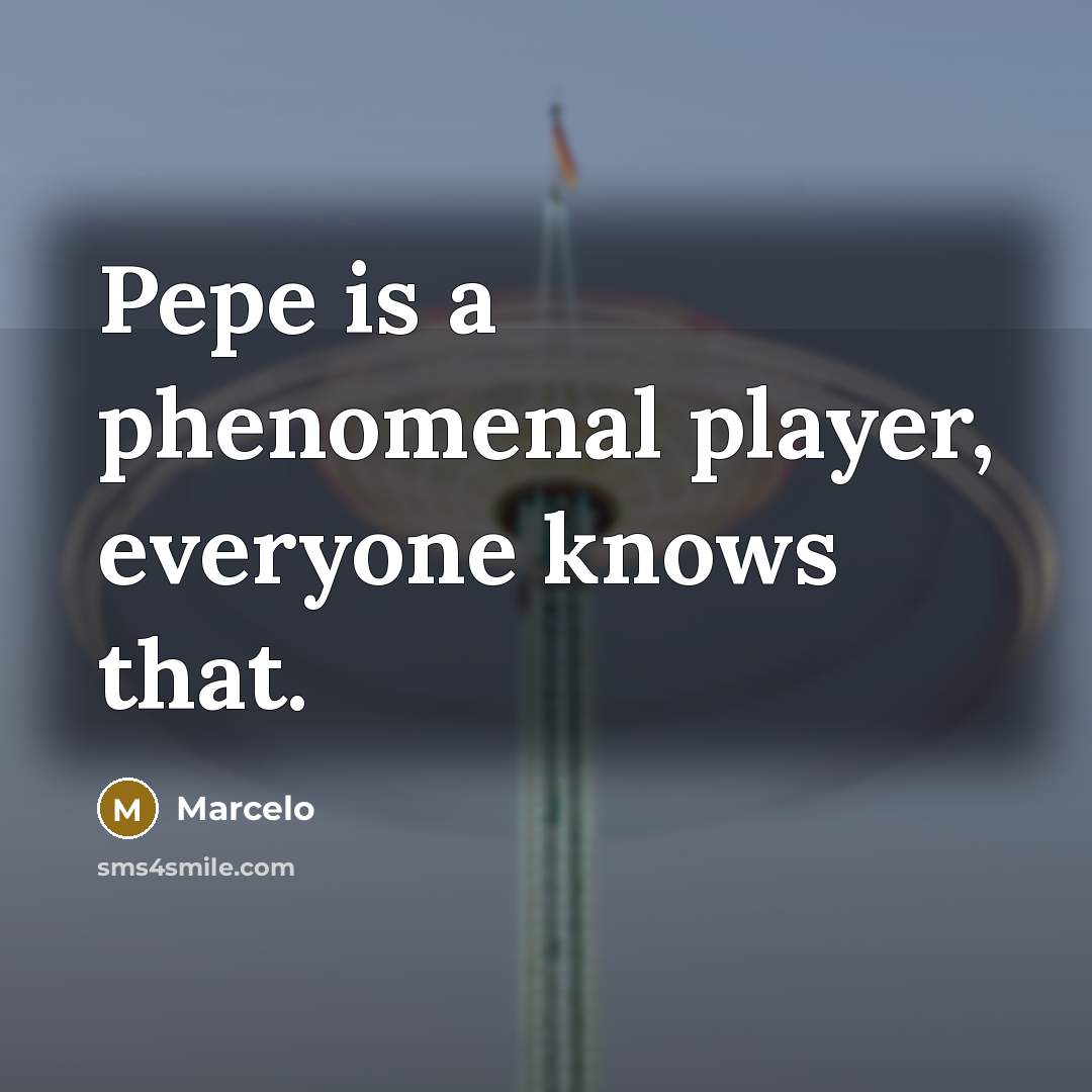 “Pepe is a phenomenal player, everyone knows that.…” quote by Marcelo