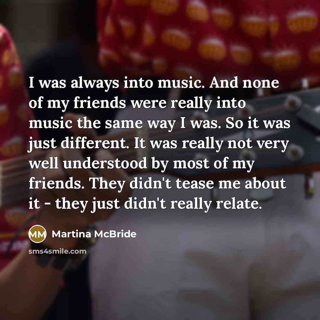 “I was always into music. And none of my friends…” quote by Martina McBride