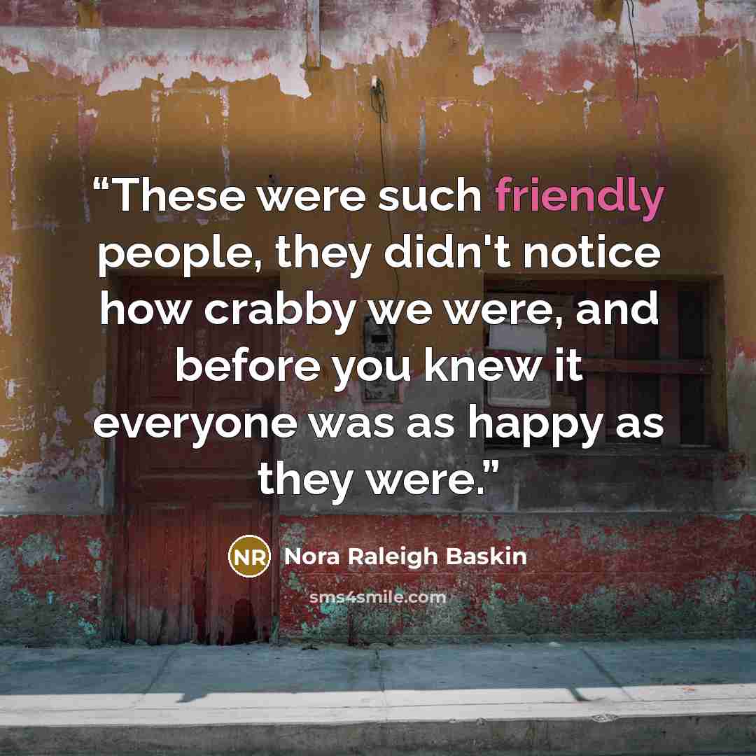 “These were such friendly people, they didn't notice how crabby we were, and before you knew it everyone was as happy as they were.” quote by Nora Raleigh Baskin