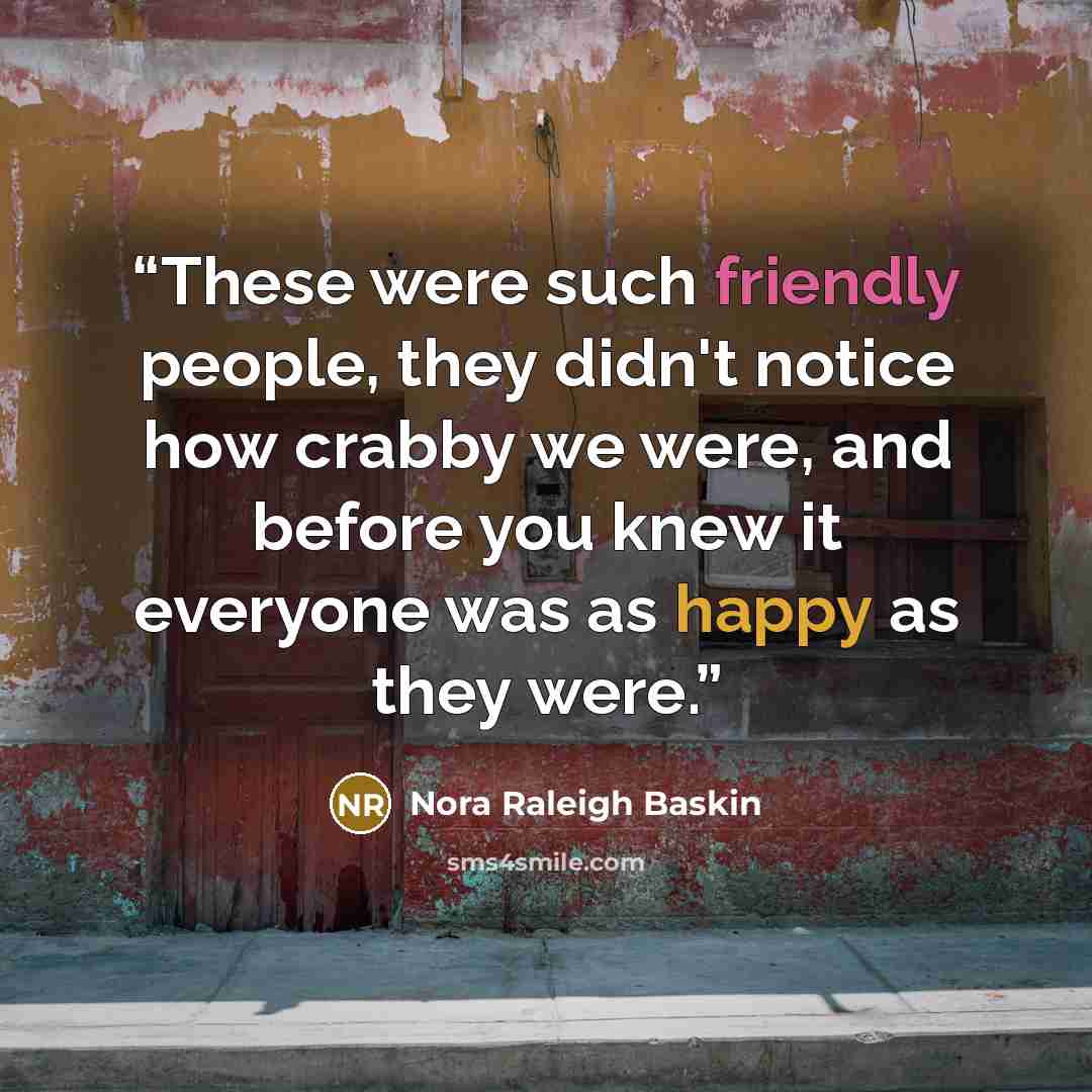 “These were such friendly people, they didn't notice how crabby we were, and before you knew it everyone was as happy as they were.” quote by Nora Raleigh Baskin