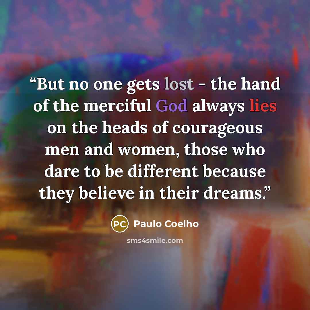 “But no one gets lost - the hand of the merciful God always lies on the heads of courageous men and women, those who dare to be different because they believe in their dreams.” quote by Paulo Coelho