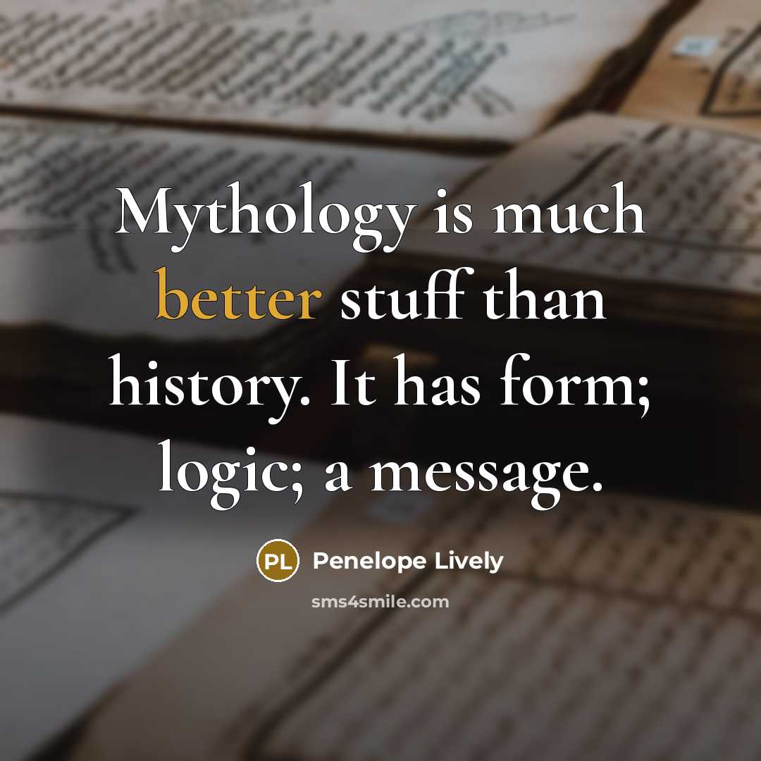 “Mythology is much better stuff than history. It has form; logic; a message.” quote by Penelope Lively