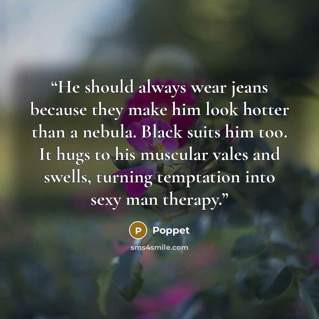 “He should always wear jeans because they make him look hotter than a nebula. Black suits him too. It hugs to his muscular vales and swells, turning temptation into sexy man therapy.” quote by Poppet