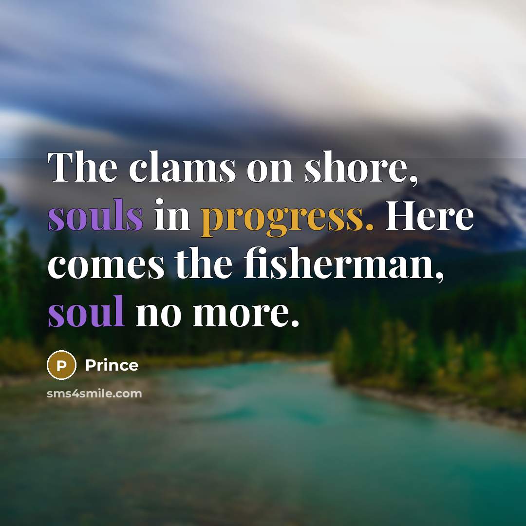 “The clams on shore, souls in progress. Here comes the fisherman, soul no more.” quote by Prince