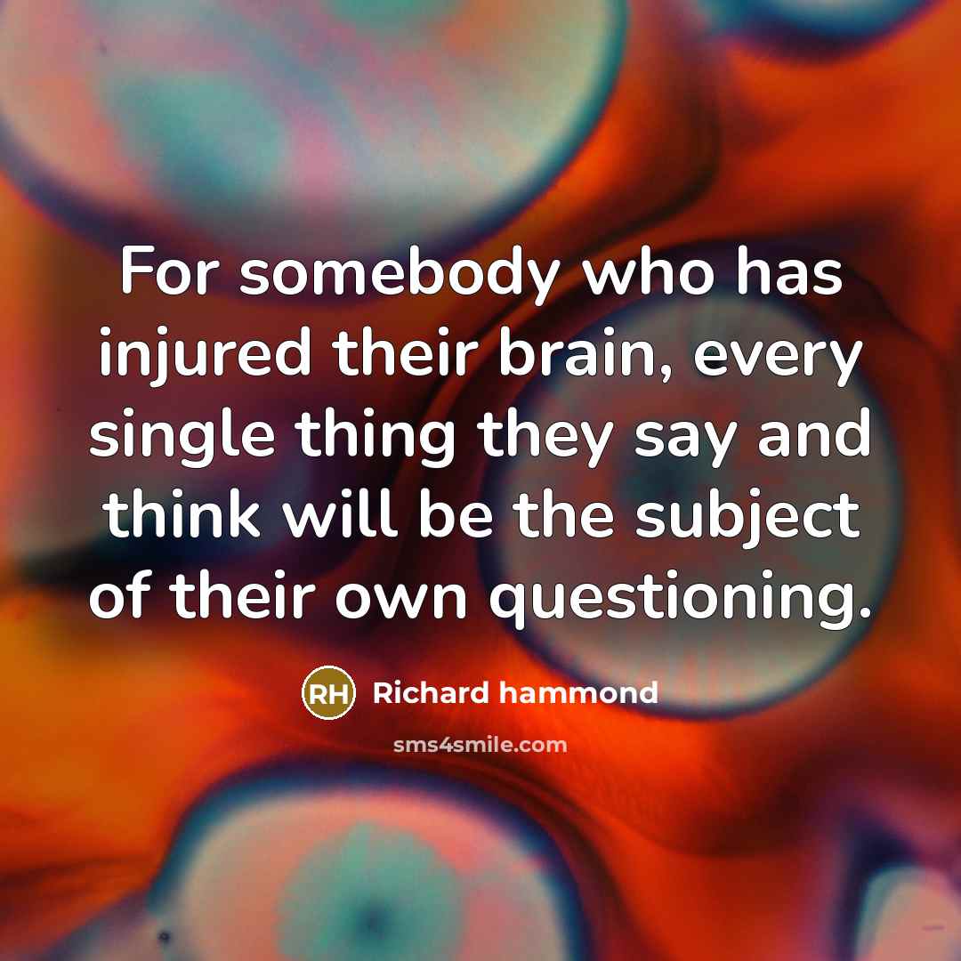 “For somebody who has injured their brain, every single thing…” quote by Richard Hammond