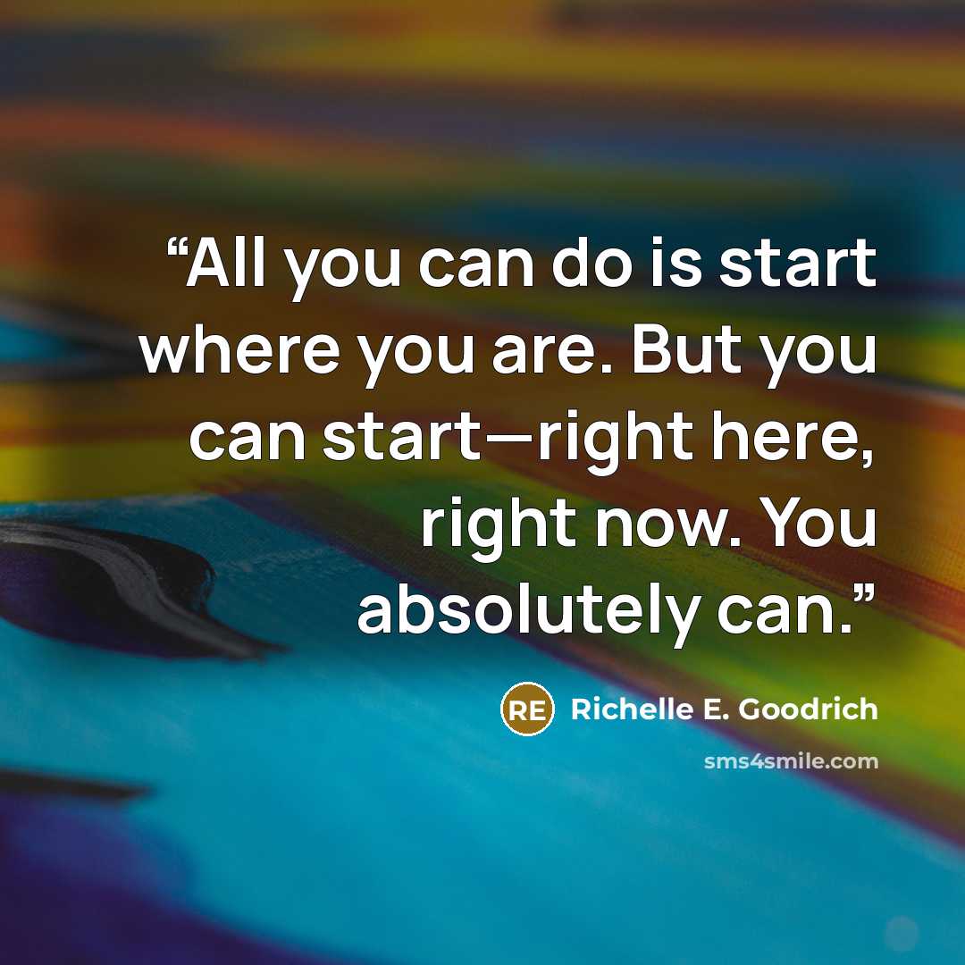 “All you can do is start where you are. But you can start—right here, right now. You absolutely can.” quote by Richelle E. Goodrich