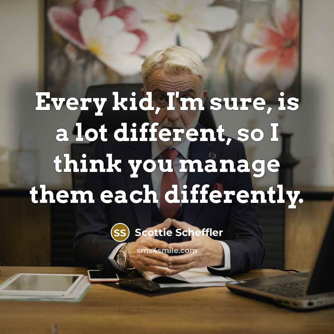 “Every kid, I'm sure, is a lot different, so I think you manage them each differently.” quote by Scottie Scheffler