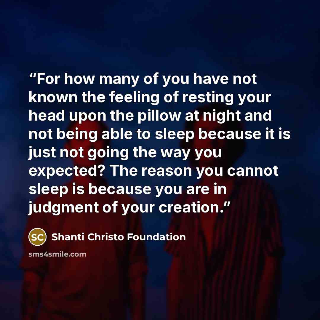 “For how many of you have not known the feeling of resting your head upon the pillow at night and not being able to sleep because it is just not going the way you expected? The reason you cannot sleep is because you are in judgment of your creation.” quote by Shanti Christo Foundation