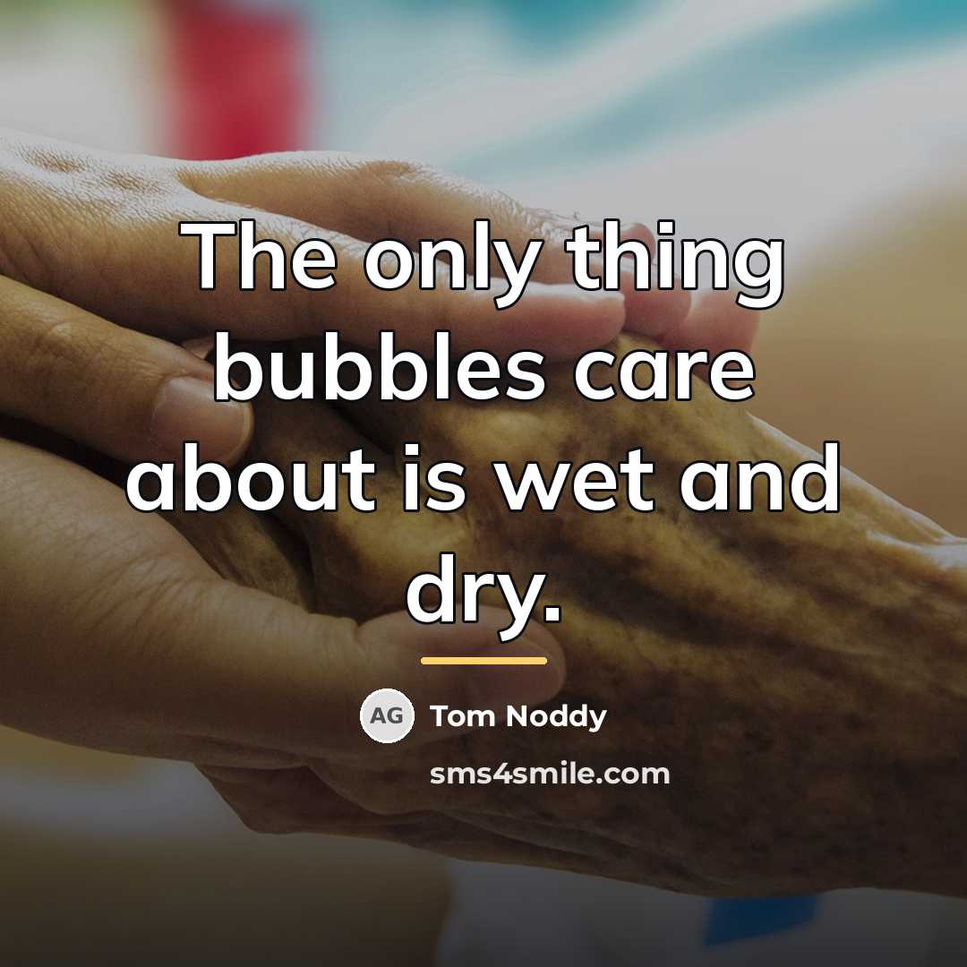 “The only thing bubbles care about is wet and dry.…” quote by Tom Noddy