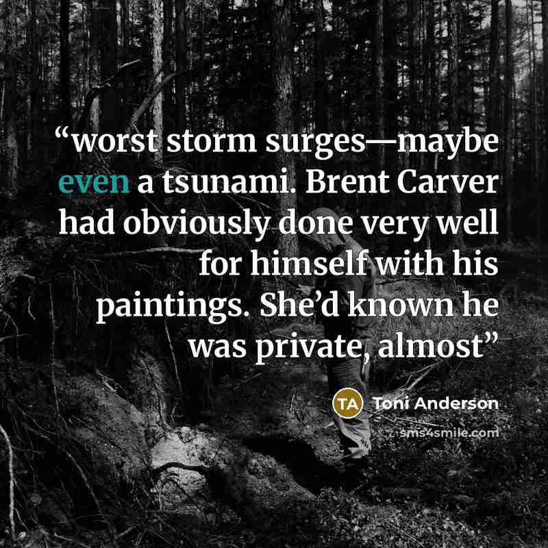 “worst storm surges—maybe even a tsunami. Brent Carver had obviously done very well for himself with his paintings. She’d known he was private, almost” quote by Toni Anderson