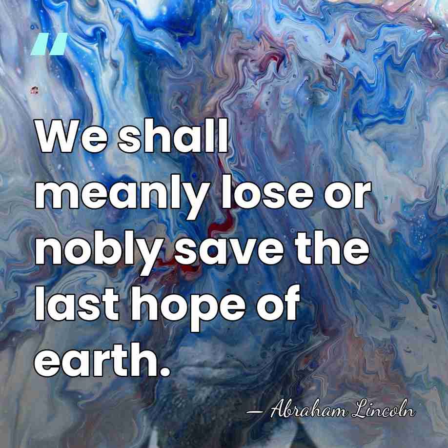 We shall meanly lose or nobly save the last hope of earth. - Abraham Lincoln