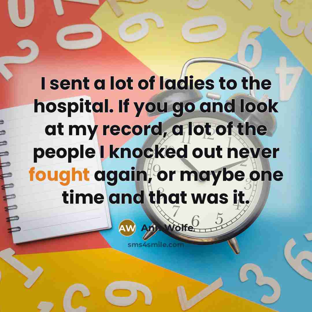 “I sent a lot of ladies to the hospital. If you go and look at my record, a lot of the people I knocked out never fought again, or maybe one time and that was it.” quote by Ann Wolfe