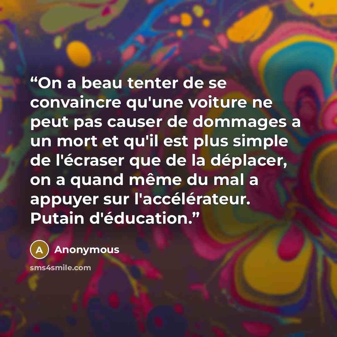 “On a beau tenter de se convaincre qu'une voiture ne peut pas causer de dommages a un mort et qu'il est plus simple de l'écraser que de la déplacer, on a quand même du mal a appuyer sur l'accélérateur. Putain d'éducation.” quote by Anonymous