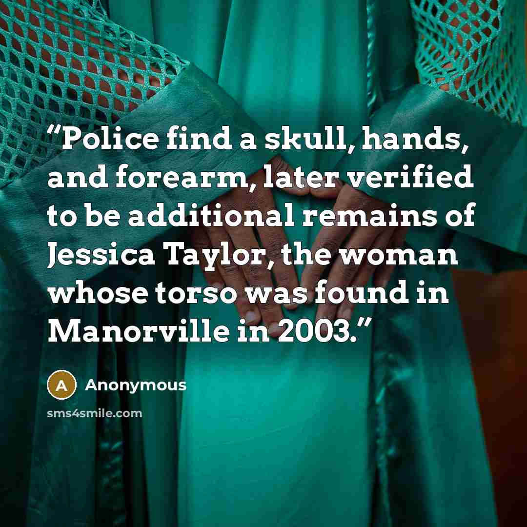 “Police find a skull, hands, and forearm, later verified to be additional remains of Jessica Taylor, the woman whose torso was found in Manorville in 2003.” quote by Anonymous