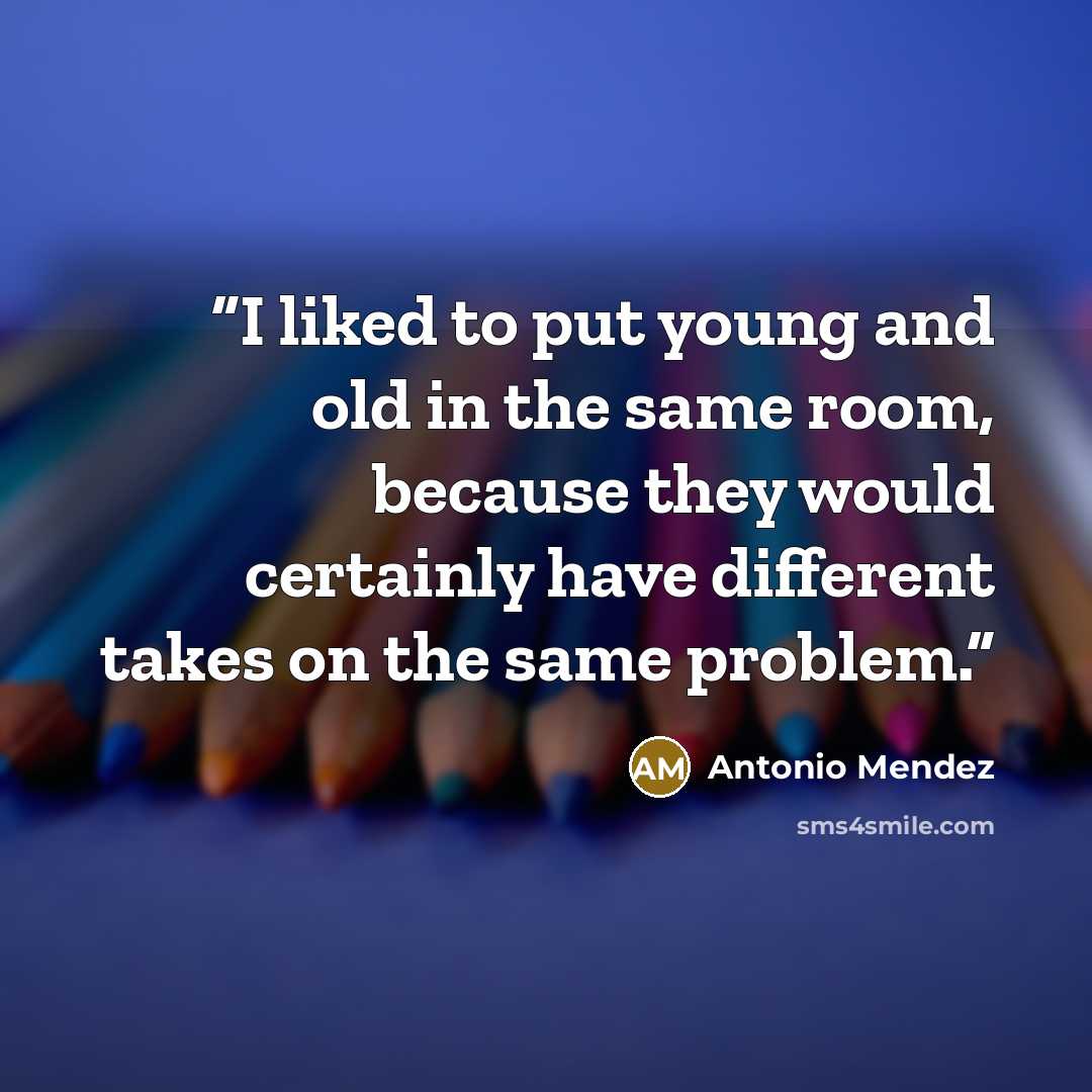 “I liked to put young and old in the same room, because they would certainly have different takes on the same problem.” quote by Antonio Mendez