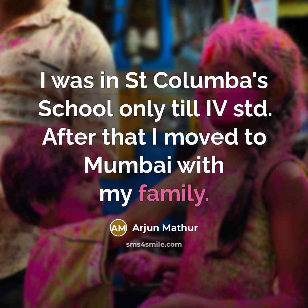 “I was in St Columba's School only till IV std. After that I moved to Mumbai with my family.” quote by Arjun Mathur