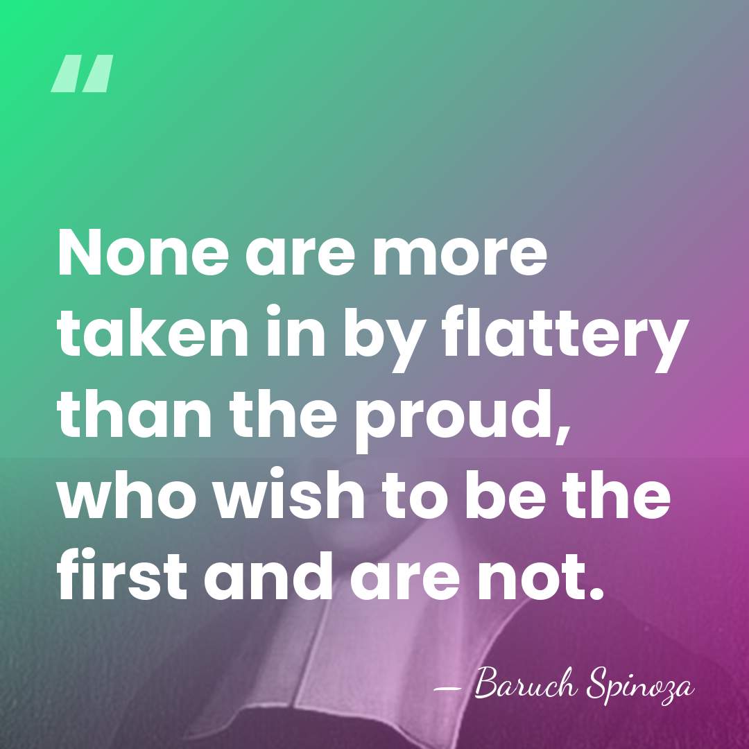 None are more taken in by flattery than the proud, who wish&hellip; - Baruch Spinoza