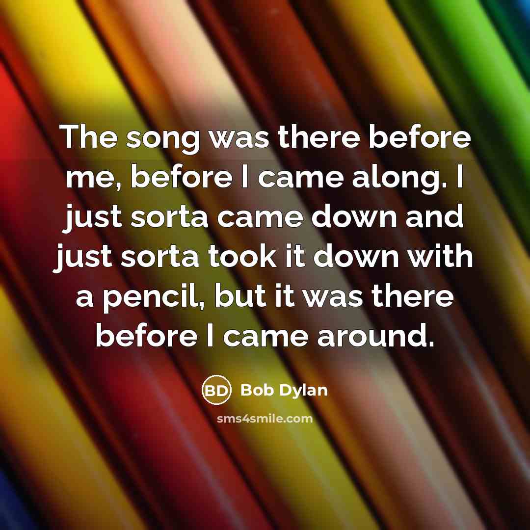 “The song was there before me, before I came along.…” quote by Bob Dylan