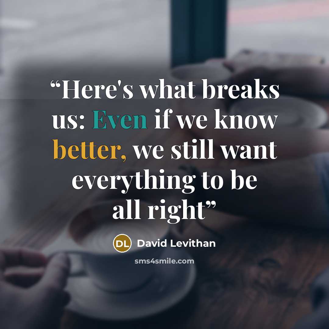 “Here's what breaks us: Even if we know better, we still want everything to be all right” quote by David Levithan