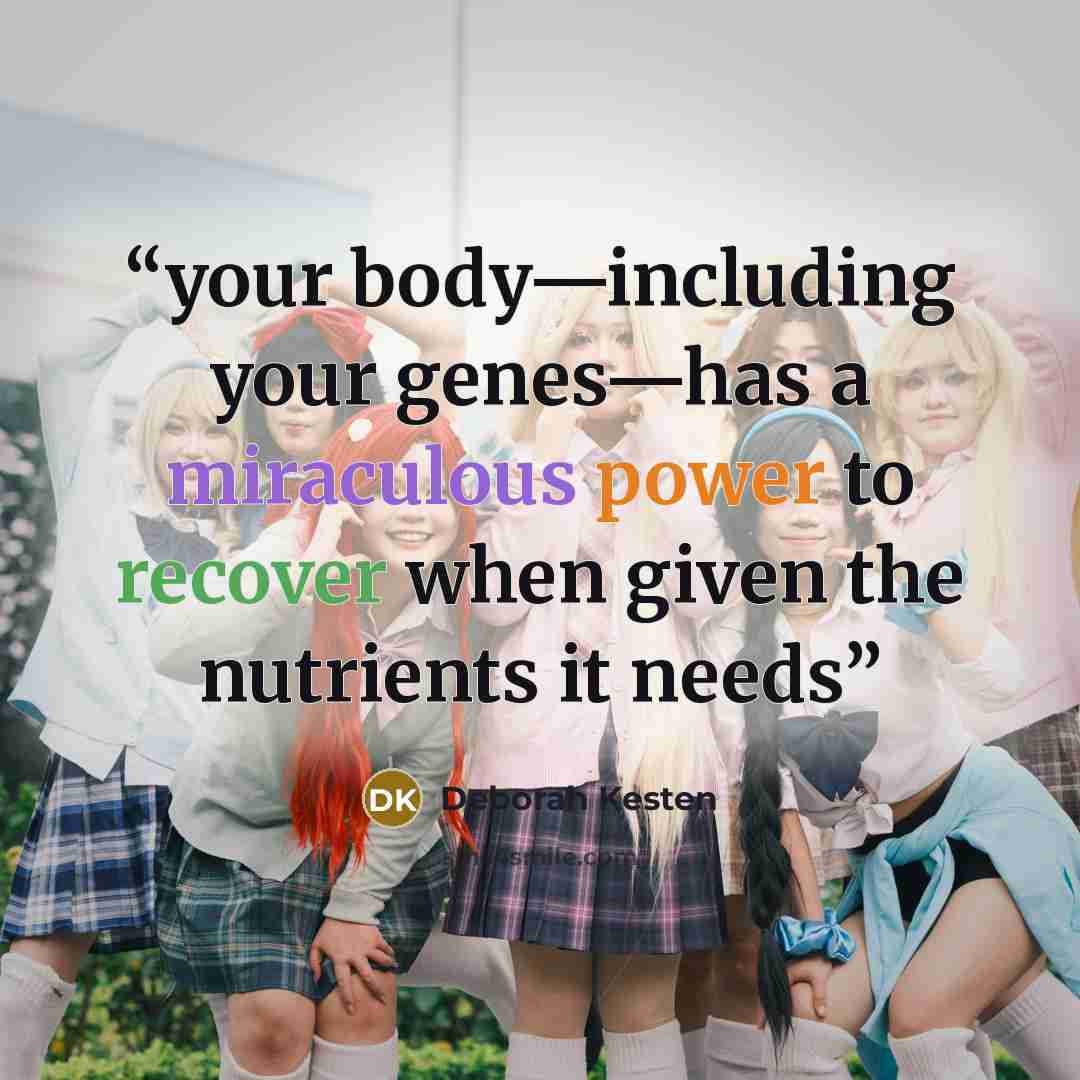 “your body—including your genes—has a miraculous power to recover when given the nutrients it needs” quote by Deborah Kesten