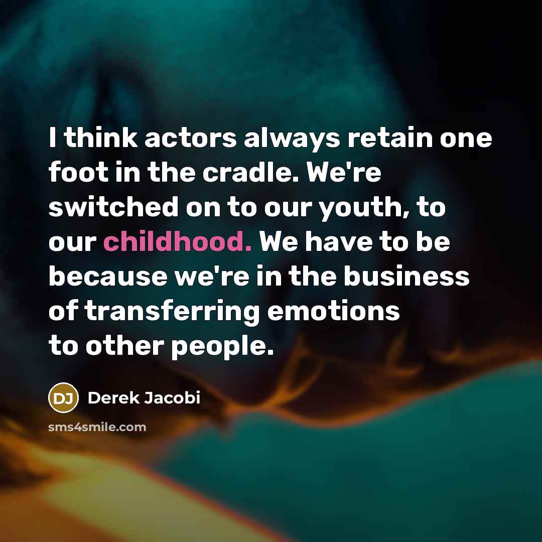 “I think actors always retain one foot in the cradle. We're switched on to our youth, to our childhood. We have to be because we're in the business of transferring emotions to other people.” quote by Derek Jacobi