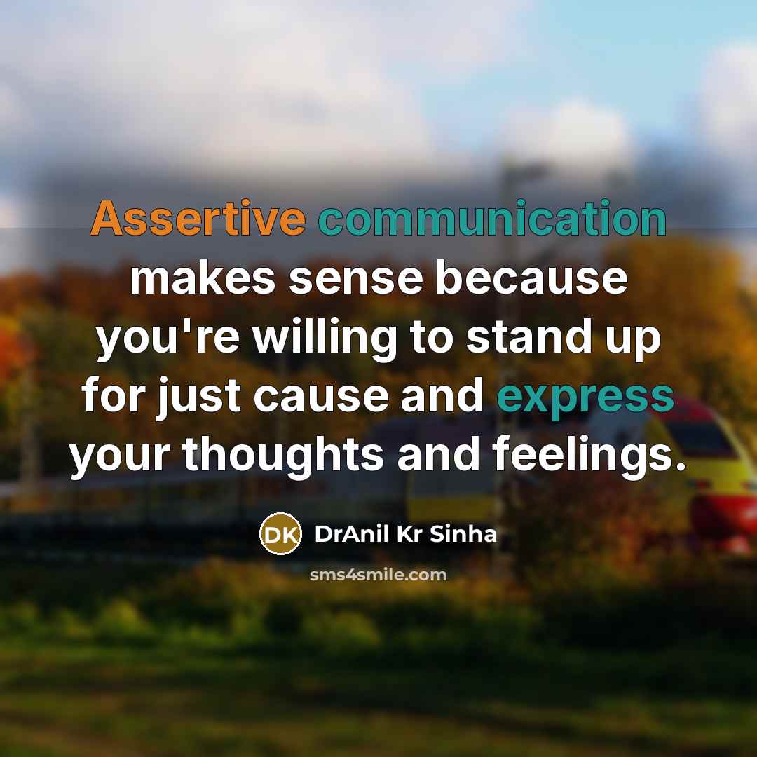 “Assertive communication makes sense because you're willing to stand up for just cause and express your thoughts and feelings.” quote by DrAnil Kr Sinha