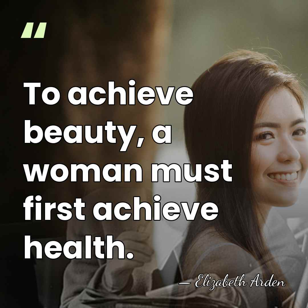 To achieve beauty, a woman must first achieve health. - Elizabeth Arden