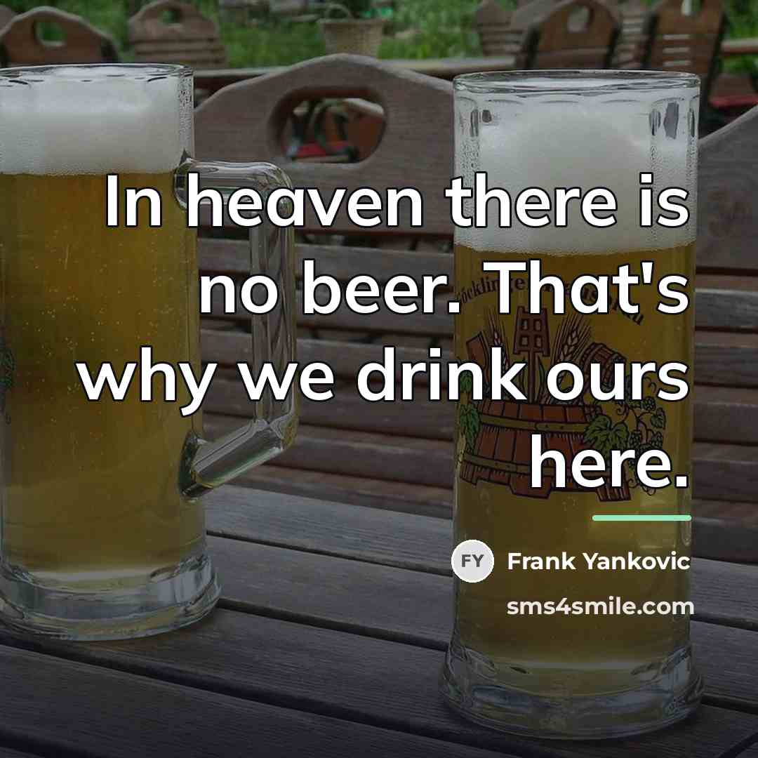 “In heaven there is no beer. That's why we drink…” quote by Frank Yankovic