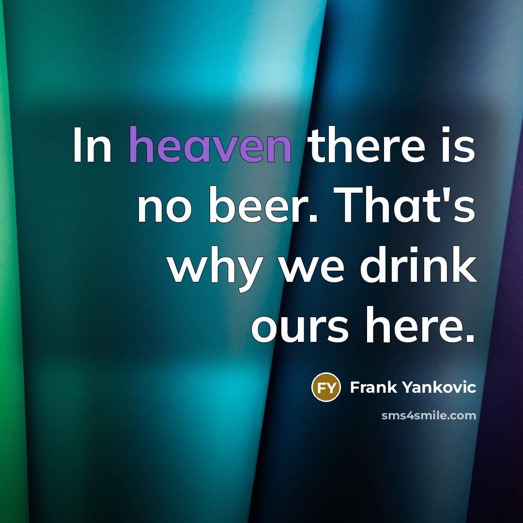 “In heaven there is no beer. That's why we drink ours here.” quote by Frank Yankovic