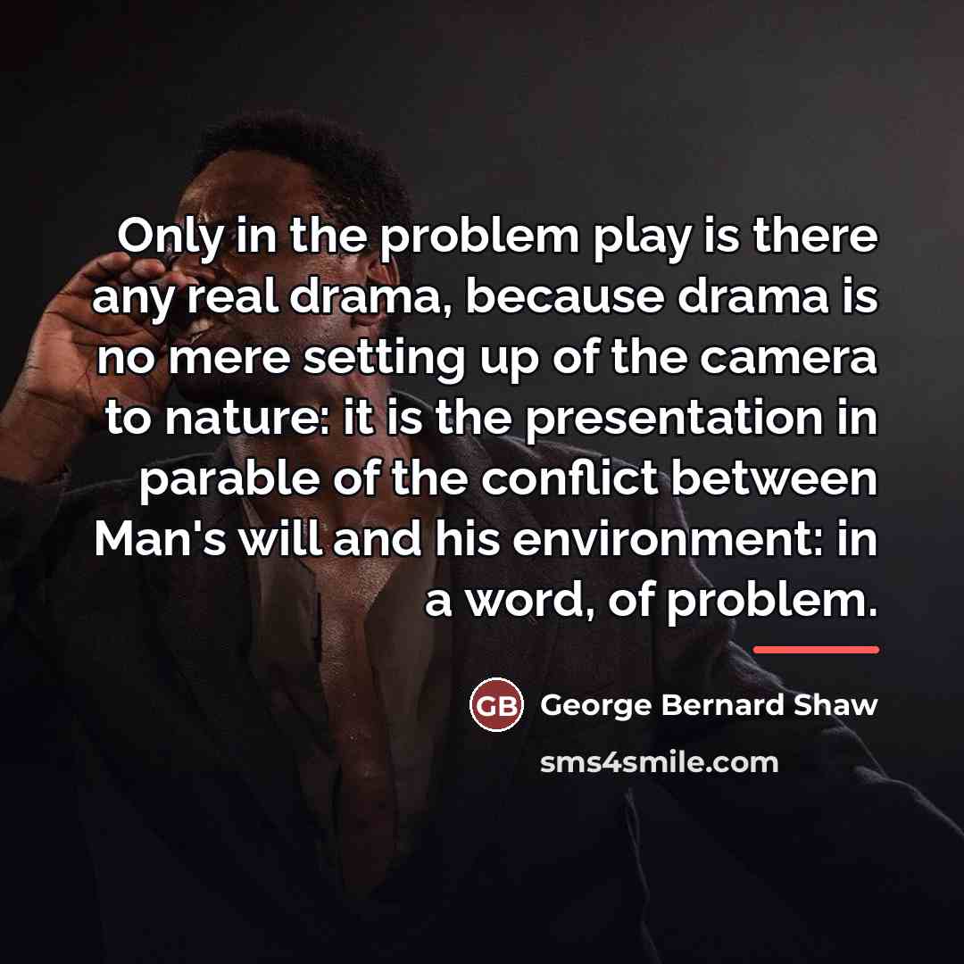 “Only in the problem play is there any real drama,…” quote by George Bernard Shaw