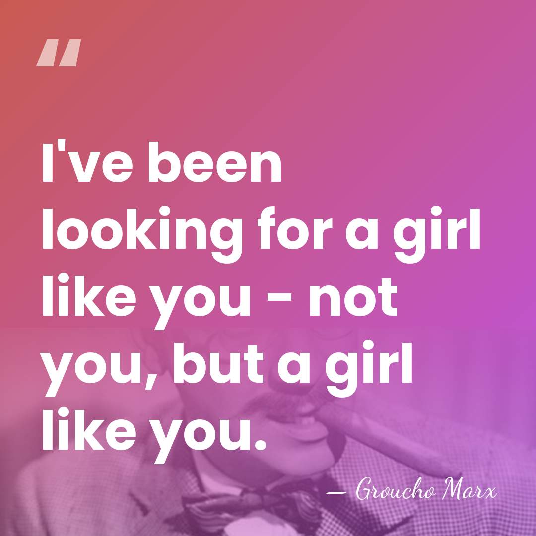 I've been looking for a girl like you - not you, but&hellip; - Groucho Marx