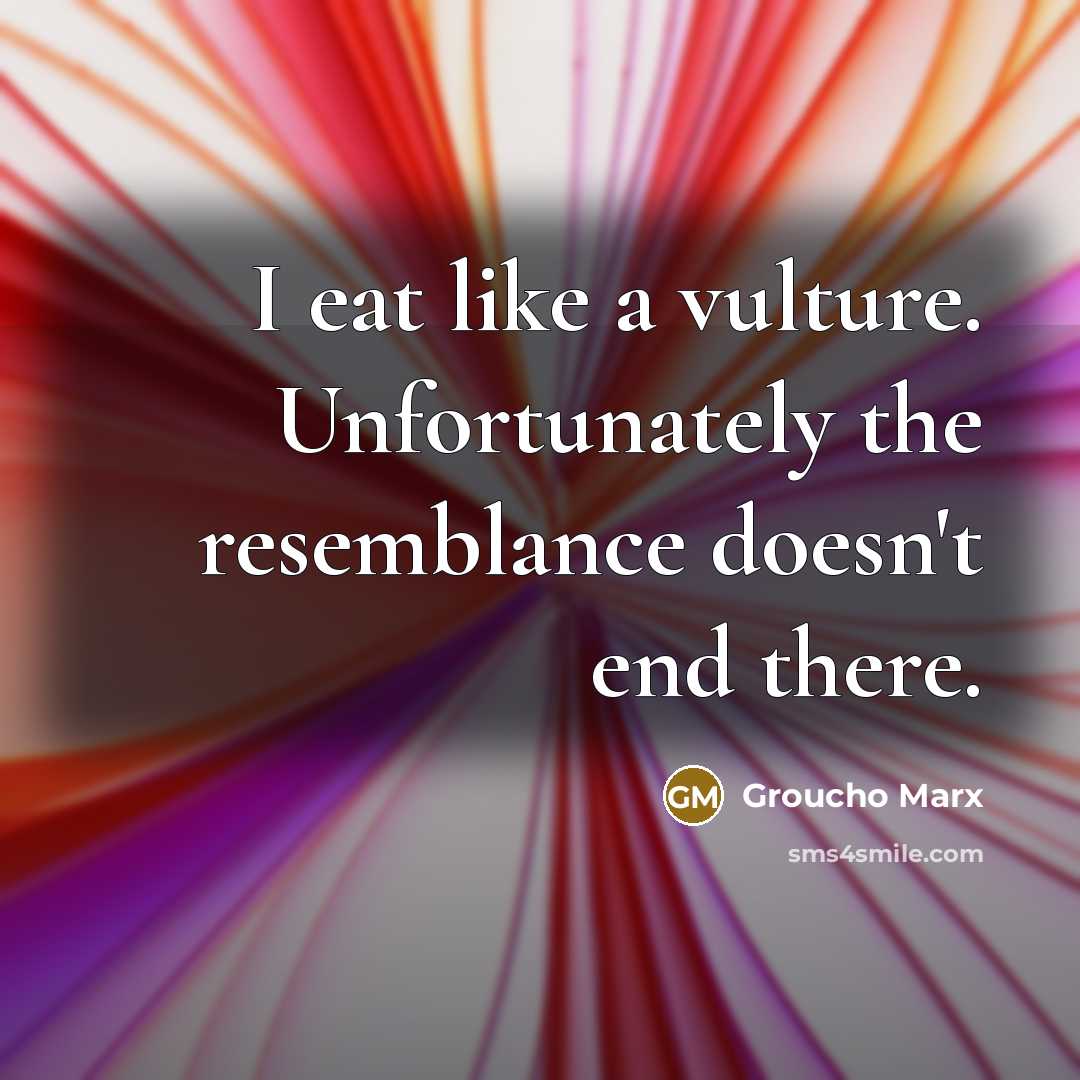 “I eat like a vulture. Unfortunately the resemblance doesn't end…” quote by Groucho Marx
