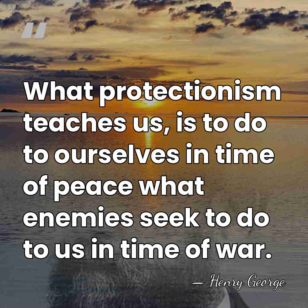 What protectionism teaches us, is to do to ourselves in time of&hellip; - Henry George