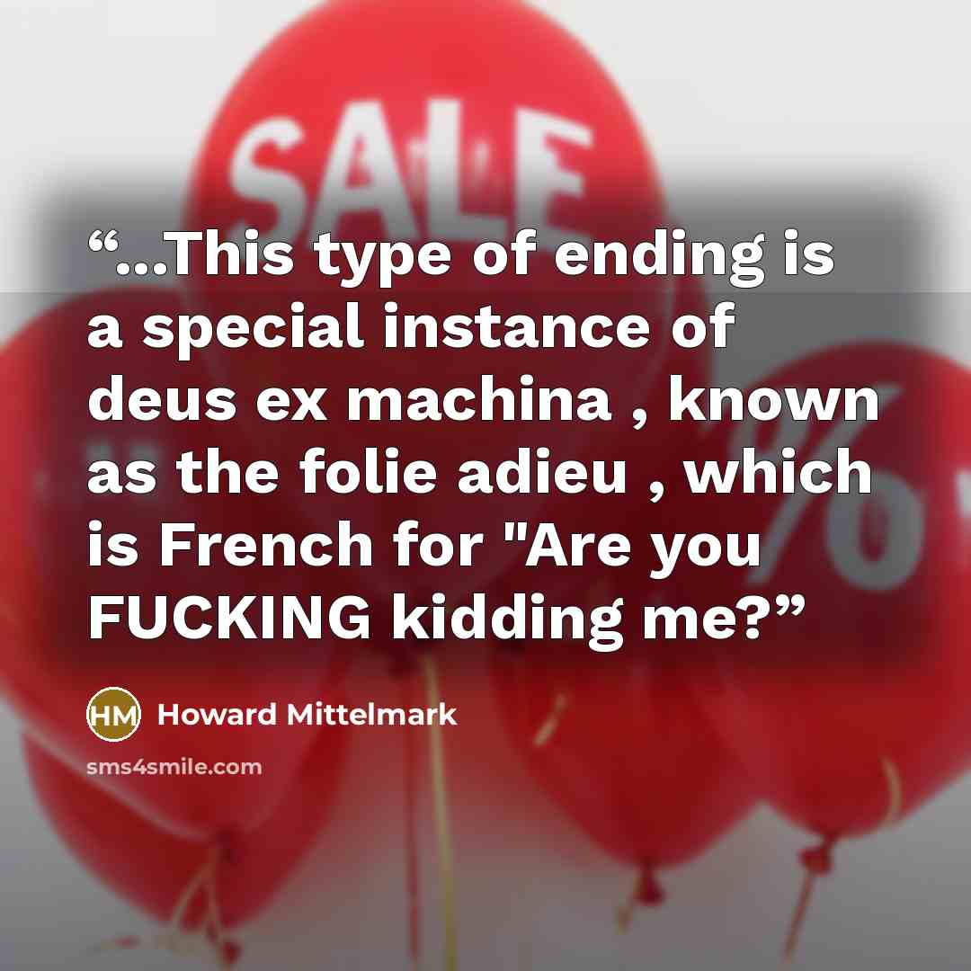 “...This type of ending is a special instance of deus ex machina , known as the folie adieu , which is French for "Are you FUCKING kidding me?” quote by Howard Mittelmark