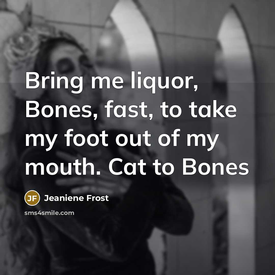 “Bring me liquor, Bones, fast, to take my foot out…” quote by Jeaniene Frost