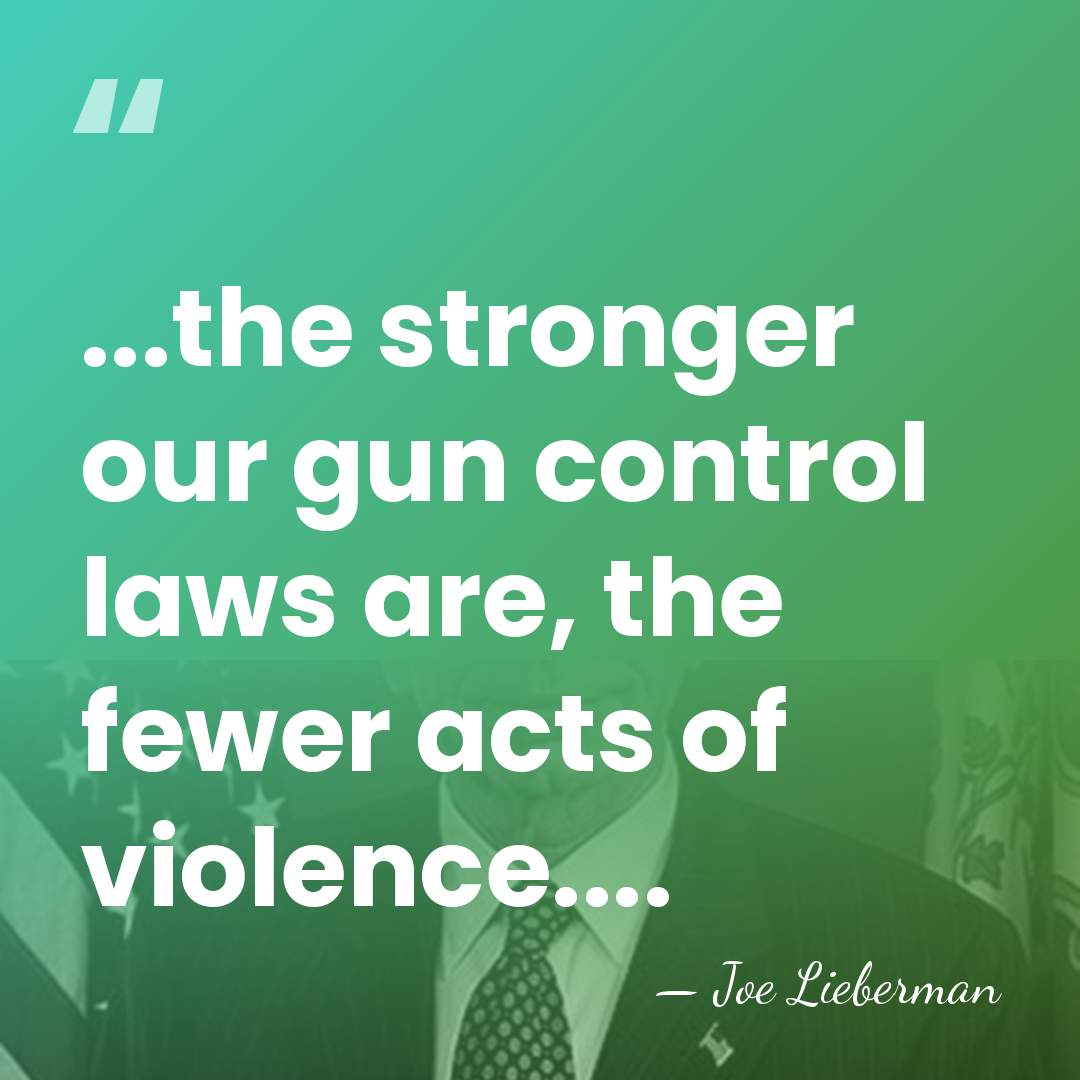 ...the stronger our gun control laws are, the fewer acts of violence.... - Joe Lieberman
