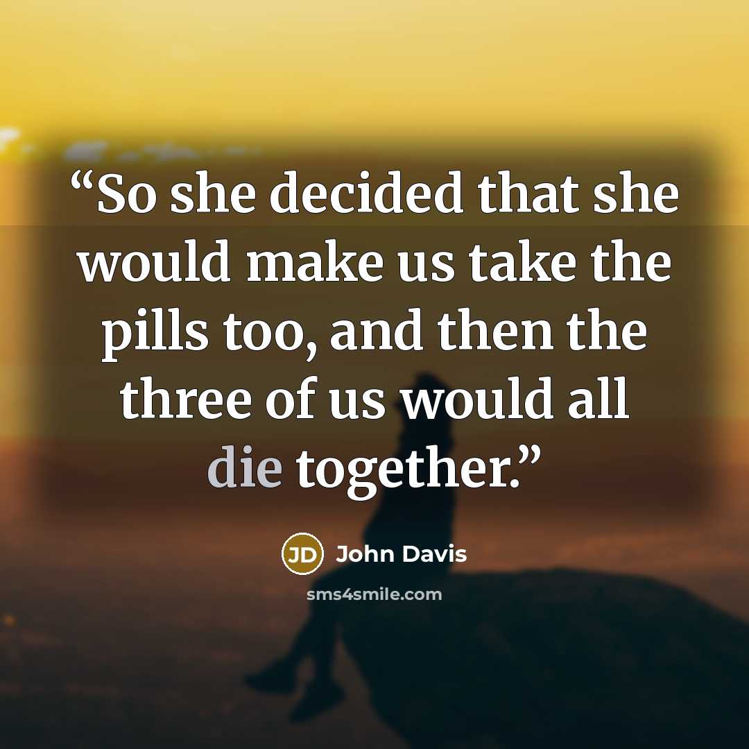 “So she decided that she would make us take the pills too, and then the three of us would all die together.” quote by John Davis
