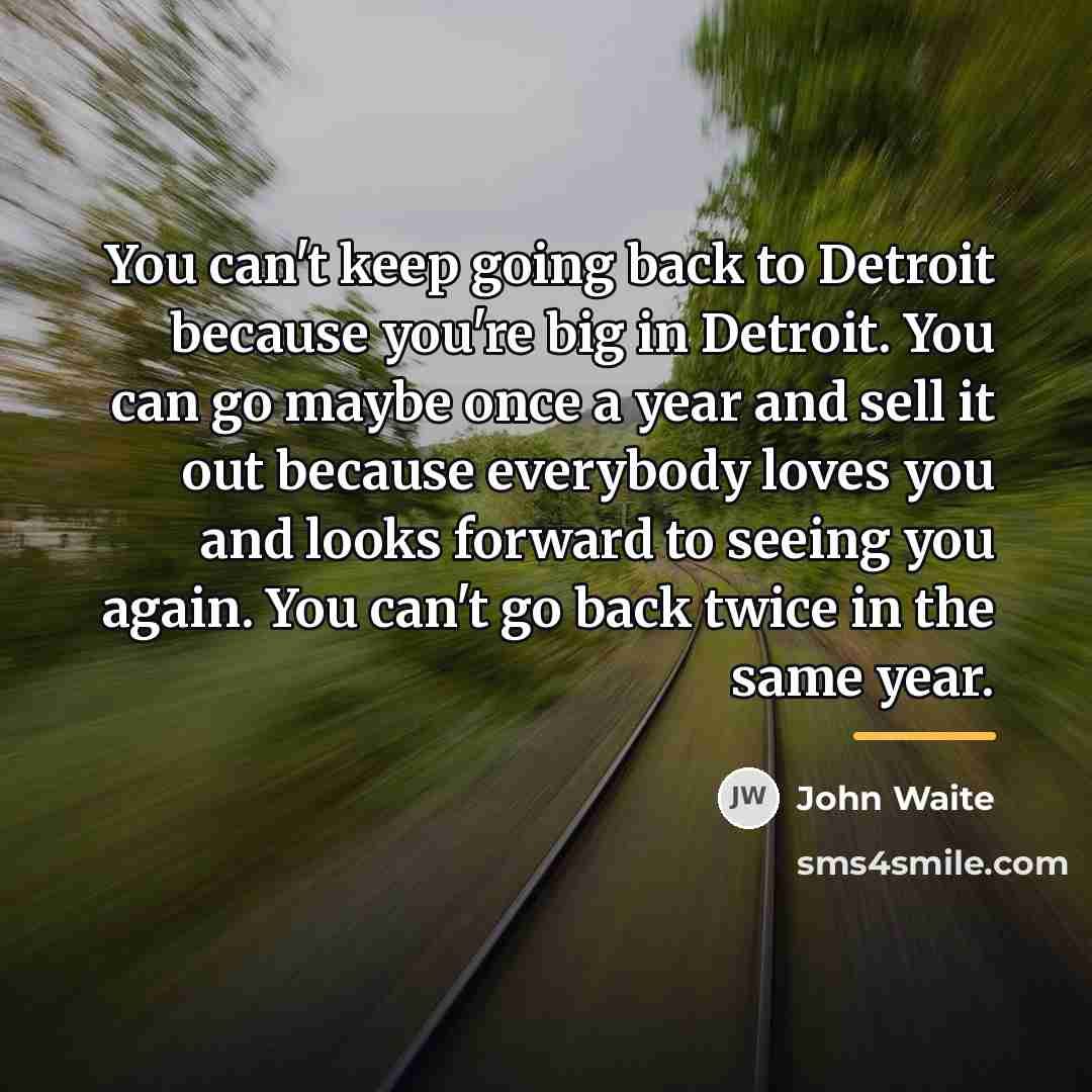 “You can't keep going back to Detroit because you're big…” quote by John Waite