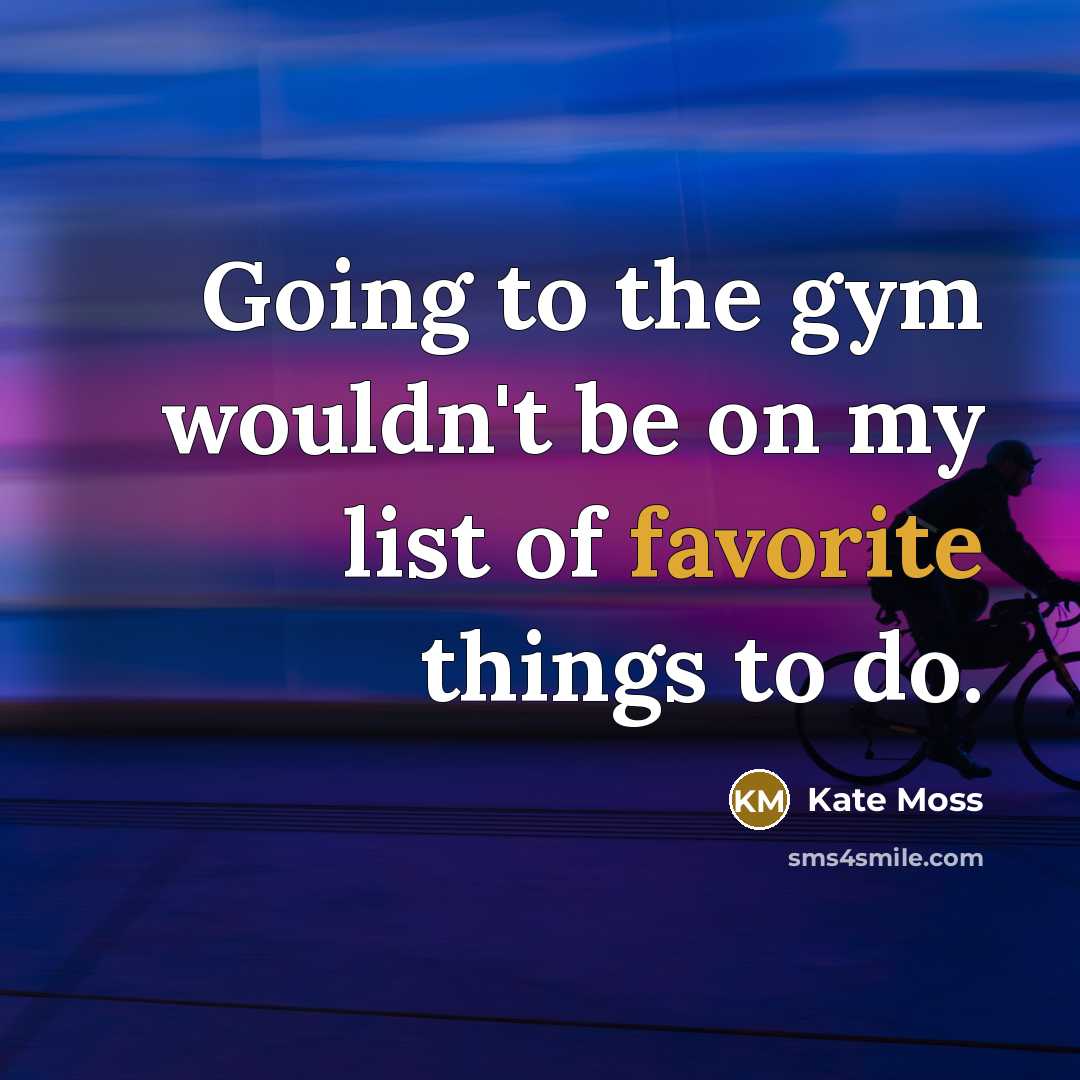 “Going to the gym wouldn't be on my list of favorite things to do.” quote by Kate Moss