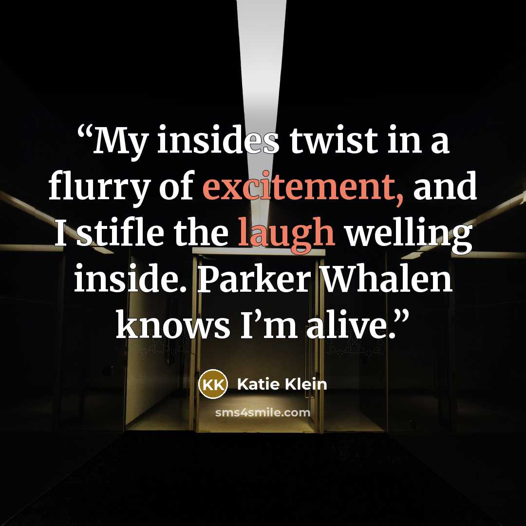 “My insides twist in a flurry of excitement, and I stifle the laugh welling inside. Parker Whalen knows I’m alive.” quote by Katie Klein